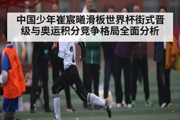 中国少年崔宸曦滑板世界杯街式晋级与奥运积分竞争格局全面分析